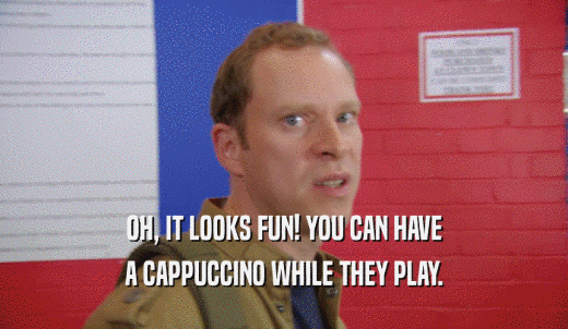 OH, IT LOOKS FUN! YOU CAN HAVE A CAPPUCCINO WHILE THEY PLAY. 