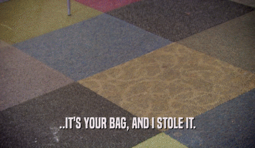..IT'S YOUR BAG, AND I STOLE IT.  