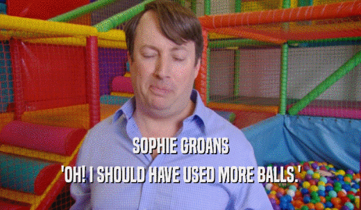 SOPHIE GROANS 'OH! I SHOULD HAVE USED MORE BALLS.' 