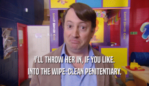 I'LL THROW HER IN, IF YOU LIKE. INTO THE WIPE-CLEAN PENITENTIARY. 