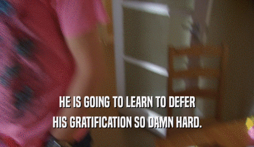HE IS GOING TO LEARN TO DEFER HIS GRATIFICATION SO DAMN HARD. 