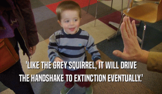 'LIKE THE GREY SQUIRREL, IT WILL DRIVE THE HANDSHAKE TO EXTINCTION EVENTUALLY.' 