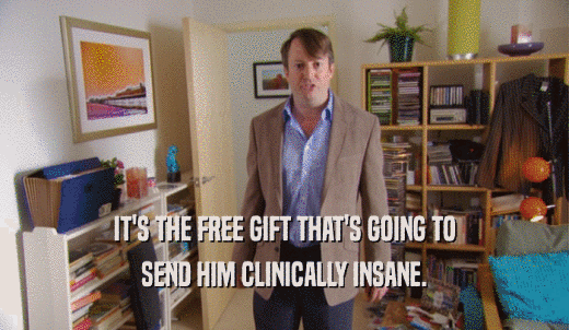 IT'S THE FREE GIFT THAT'S GOING TO SEND HIM CLINICALLY INSANE. 