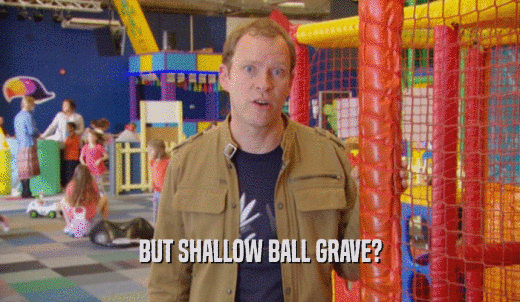 BUT SHALLOW BALL GRAVE?  