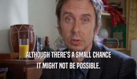 ALTHOUGH THERE'S A SMALL CHANCE IT MIGHT NOT BE POSSIBLE. 