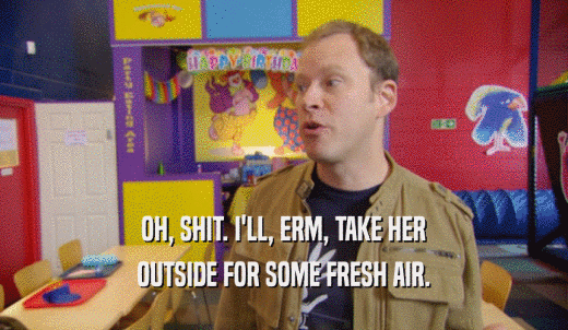 OH, SHIT. I'LL, ERM, TAKE HER OUTSIDE FOR SOME FRESH AIR. 