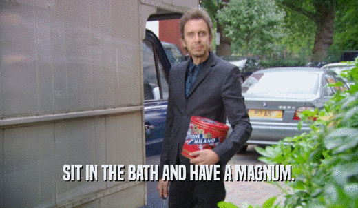 SIT IN THE BATH AND HAVE A MAGNUM.  