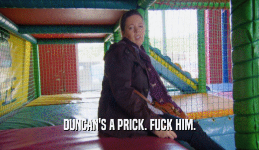 DUNCAN'S A PRICK. FUCK HIM.  
