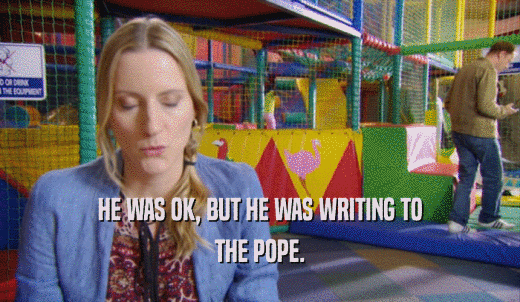 HE WAS OK, BUT HE WAS WRITING TO THE POPE. 