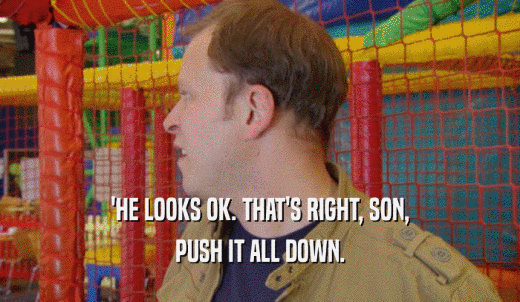 'HE LOOKS OK. THAT'S RIGHT, SON, PUSH IT ALL DOWN. 