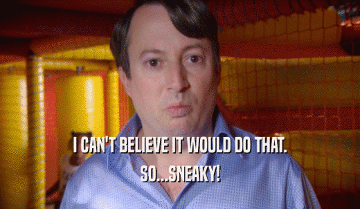 I CAN'T BELIEVE IT WOULD DO THAT. SO...SNEAKY! 