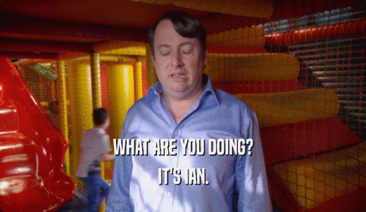 WHAT ARE YOU DOING? IT'S IAN. 