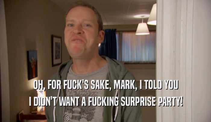 OH, FOR FUCK'S SAKE, MARK, I TOLD YOU I DIDN'T WANT A FUCKING SURPRISE PARTY! 