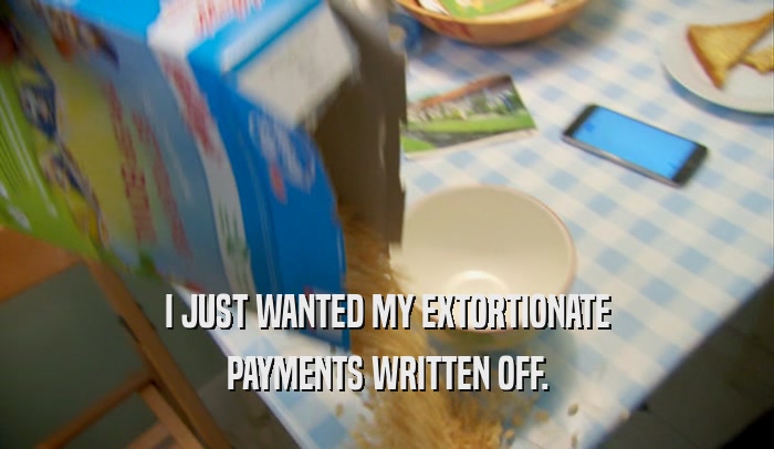 I JUST WANTED MY EXTORTIONATE PAYMENTS WRITTEN OFF. 