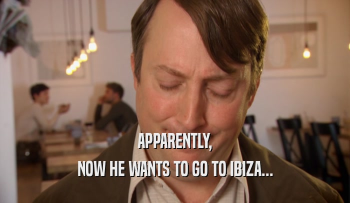 APPARENTLY,
 NOW HE WANTS TO GO TO IBIZA...
 