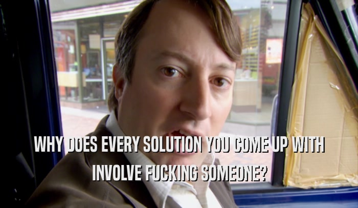 WHY DOES EVERY SOLUTION YOU COME UP WITH INVOLVE FUCKING SOMEONE? 