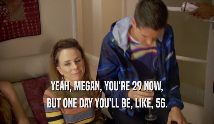 YEAH, MEGAN, YOU'RE 29 NOW, BUT ONE DAY YOU'LL BE, LIKE, 56. 
