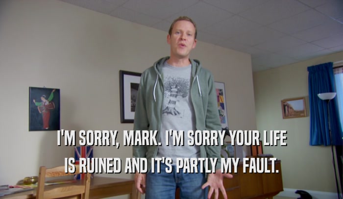 I'M SORRY, MARK. I'M SORRY YOUR LIFE IS RUINED AND IT'S PARTLY MY FAULT. 