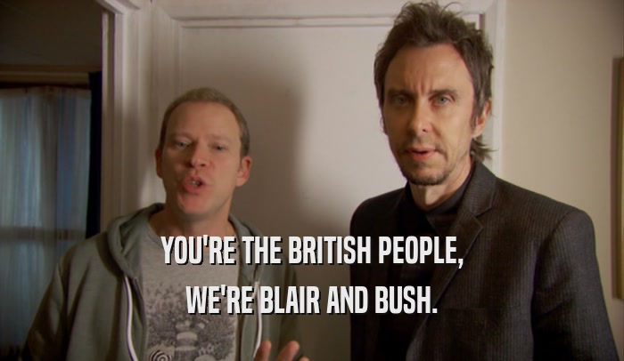 YOU'RE THE BRITISH PEOPLE,
 WE'RE BLAIR AND BUSH.
 
