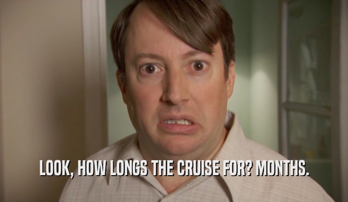 LOOK, HOW LONGS THE CRUISE FOR? MONTHS.  