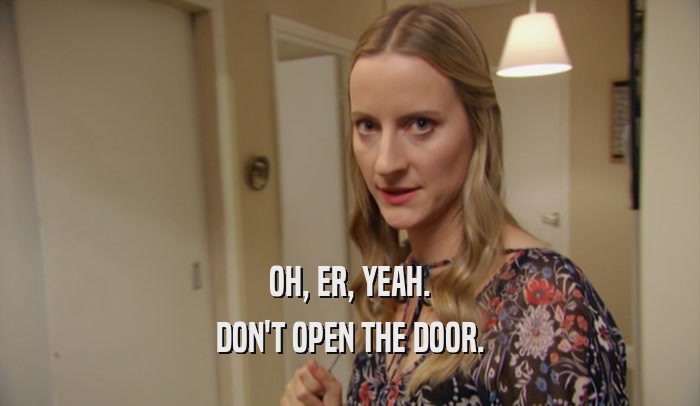 OH, ER, YEAH. DON'T OPEN THE DOOR. 
