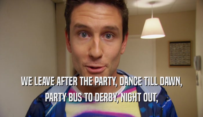 WE LEAVE AFTER THE PARTY, DANCE TILL DAWN, PARTY BUS TO DERBY, NIGHT OUT, 