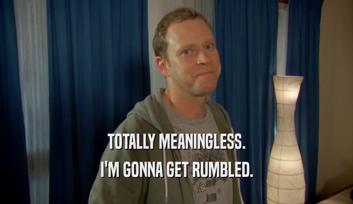 TOTALLY MEANINGLESS. I'M GONNA GET RUMBLED. 