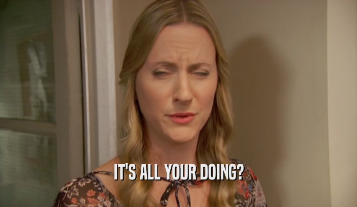 IT'S ALL YOUR DOING?  