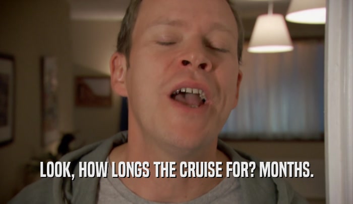 LOOK, HOW LONGS THE CRUISE FOR? MONTHS.  