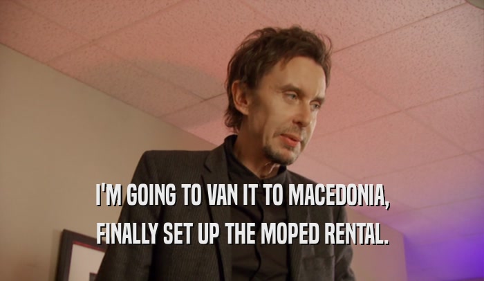 I'M GOING TO VAN IT TO MACEDONIA, FINALLY SET UP THE MOPED RENTAL. 