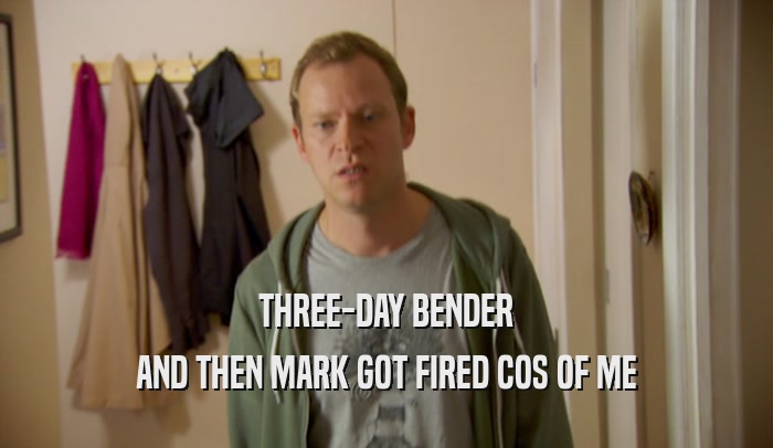 THREE-DAY BENDER
 AND THEN MARK GOT FIRED COS OF ME
 