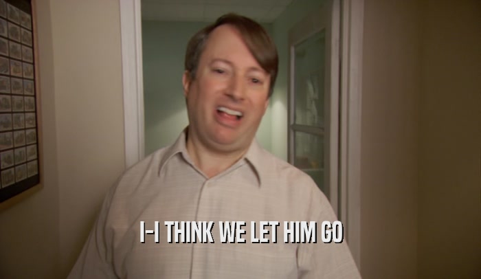 I-I THINK WE LET HIM GO  