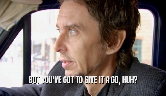 BUT YOU'VE GOT TO GIVE IT A GO, HUH?  