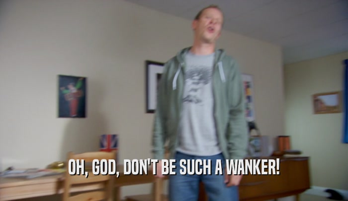 OH, GOD, DON'T BE SUCH A WANKER!  
