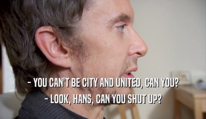 - YOU CAN'T BE CITY AND UNITED, CAN YOU? - LOOK, HANS, CAN YOU SHUT UP? 