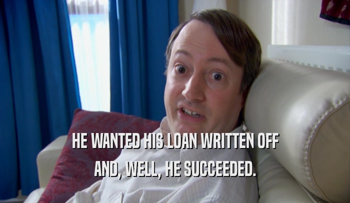 HE WANTED HIS LOAN WRITTEN OFF AND, WELL, HE SUCCEEDED. 