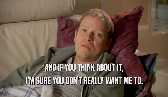 AND IF YOU THINK ABOUT IT, I'M SURE YOU DON'T REALLY WANT ME TO. 