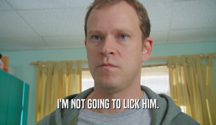 I'M NOT GOING TO LICK HIM.  