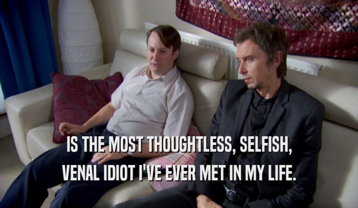 IS THE MOST THOUGHTLESS, SELFISH, VENAL IDIOT I'VE EVER MET IN MY LIFE. 