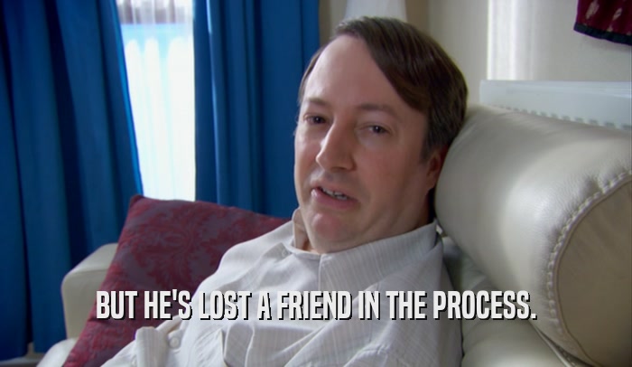 BUT HE'S LOST A FRIEND IN THE PROCESS.  