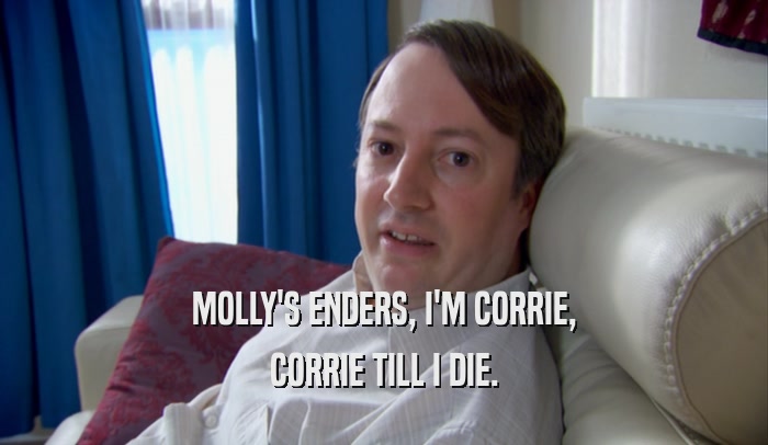 MOLLY'S ENDERS, I'M CORRIE, CORRIE TILL I DIE. 