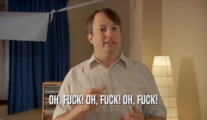 OH, FUCK! OH, FUCK! OH, FUCK!  