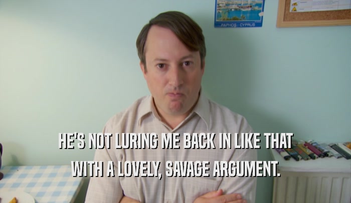 HE'S NOT LURING ME BACK IN LIKE THAT WITH A LOVELY, SAVAGE ARGUMENT. 