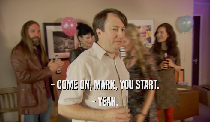 - COME ON, MARK, YOU START. - YEAH. 