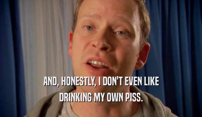 AND, HONESTLY, I DON'T EVEN LIKE DRINKING MY OWN PISS. 