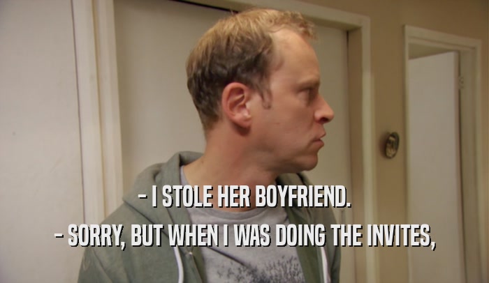 - I STOLE HER BOYFRIEND. - SORRY, BUT WHEN I WAS DOING THE INVITES, 