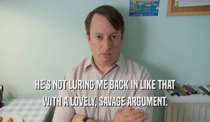 HE'S NOT LURING ME BACK IN LIKE THAT WITH A LOVELY, SAVAGE ARGUMENT. 