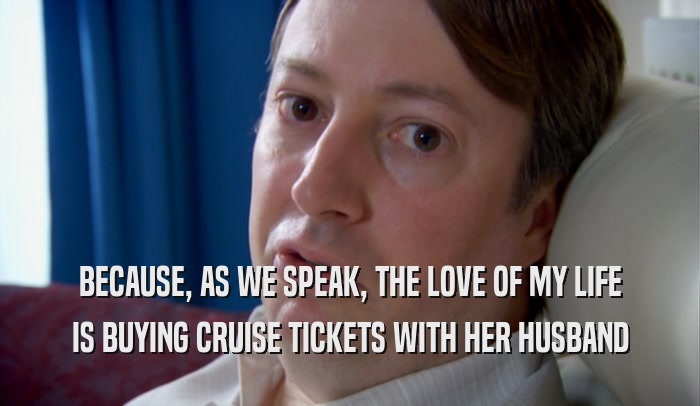 BECAUSE, AS WE SPEAK, THE LOVE OF MY LIFE IS BUYING CRUISE TICKETS WITH HER HUSBAND 
