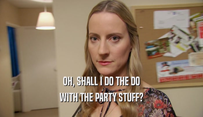 OH, SHALL I DO THE DO WITH THE PARTY STUFF? 