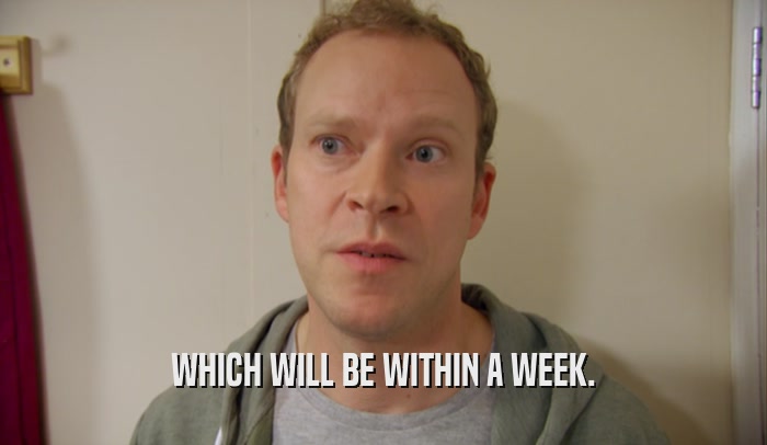 WHICH WILL BE WITHIN A WEEK.  